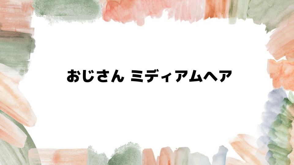 おじさんミディアムヘアの魅力とは